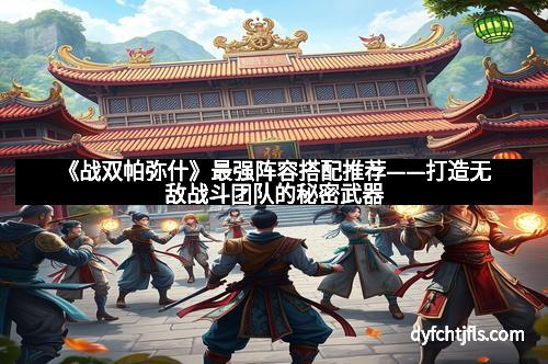 《战双帕弥什》最强阵容搭配推荐——打造无敌战斗团队的秘密武器