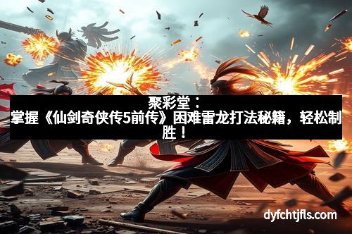 聚彩堂：掌握《仙剑奇侠传5前传》困难雷龙打法秘籍，轻松制胜！